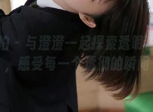 大生模拍 – 与澄澄一起探索透明套图资源，感受每一个透彻的瞬间