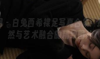 秀人网 – 白兔西希裸足写真合集：探索自然与艺术融合的精致图片