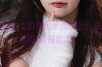 揭秘苏嫣qvq的白色灵感来源：私拍图包绝对值得收藏！